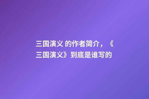 三国演义 的作者简介，《三国演义》到底是谁写的-第1张-观点-玄机派